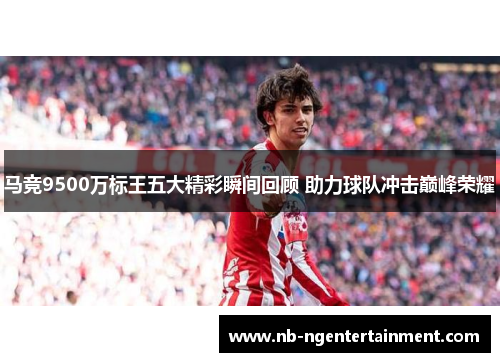 马竞9500万标王五大精彩瞬间回顾 助力球队冲击巅峰荣耀