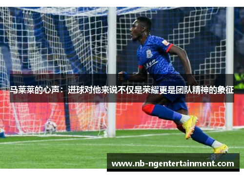 马莱莱的心声：进球对他来说不仅是荣耀更是团队精神的象征
