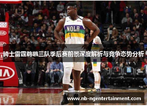 骑士雷霆鹈鹕三队季后赛前景深度解析与竞争态势分析