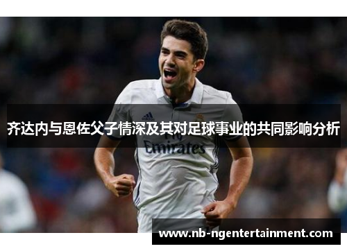 齐达内与恩佐父子情深及其对足球事业的共同影响分析