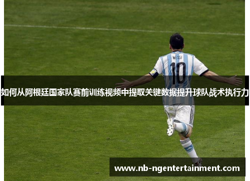 如何从阿根廷国家队赛前训练视频中提取关键数据提升球队战术执行力