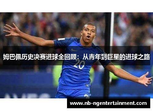 姆巴佩历史决赛进球全回顾：从青年到巨星的进球之路