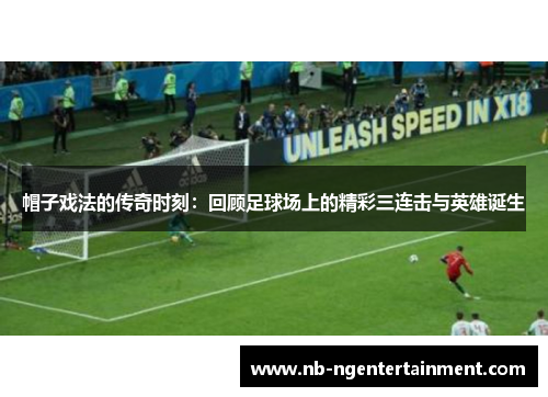 帽子戏法的传奇时刻：回顾足球场上的精彩三连击与英雄诞生
