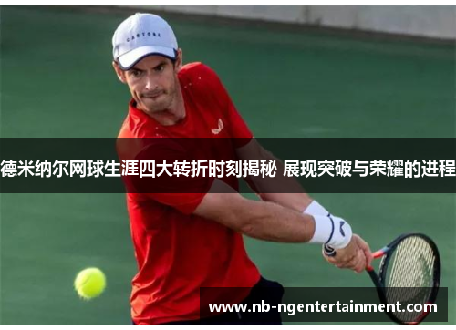 德米纳尔网球生涯四大转折时刻揭秘 展现突破与荣耀的进程 德米纳尔网球生涯四大转折时刻揭秘 展现突破与荣耀的进程