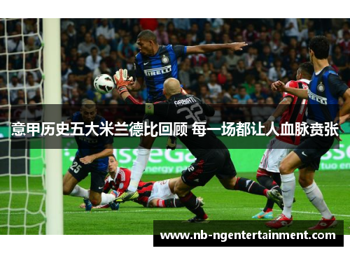 意甲历史五大米兰德比回顾 每一场都让人血脉贲张 意甲历史五大米兰德比回顾 每一场都让人血脉贲张