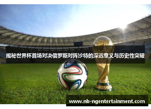 揭秘世界杯首场对决俄罗斯对阵沙特的深远意义与历史性突破 揭秘世界杯首场对决俄罗斯对阵沙特的深远意义与历史性突破