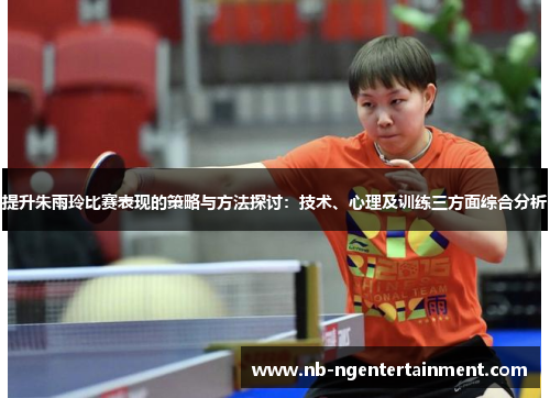 提升朱雨玲比赛表现的策略与方法探讨:技术、心理及训练三方面综合分析 提升朱雨玲比赛表现的策略与方法探讨:技术、心理及训练三方面综合分析