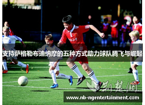 支持萨格勒布迪纳摩的五种方式助力球队腾飞与崛起 支持萨格勒布迪纳摩的五种方式助力球队腾飞与崛起
