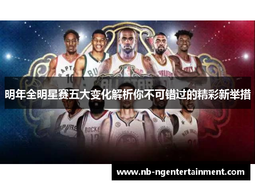 明年全明星赛五大变化解析你不可错过的精彩新举措 明年全明星赛五大变化解析你不可错过的精彩新举措