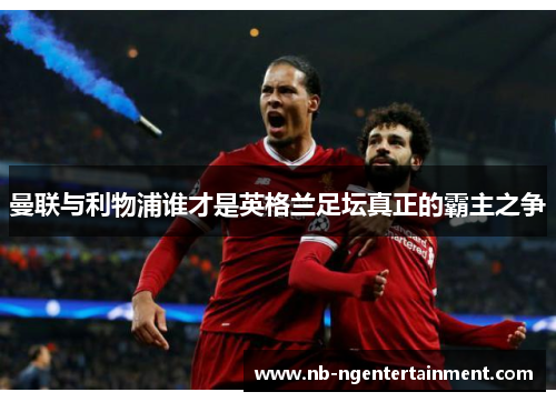 曼联与利物浦谁才是英格兰足坛真正的霸主之争