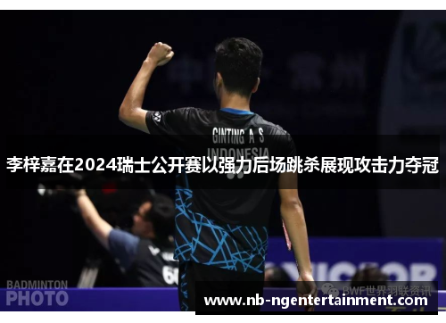 李梓嘉在2024瑞士公开赛以强力后场跳杀展现攻击力夺冠