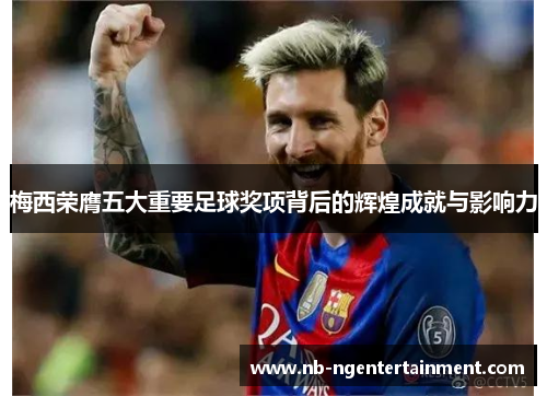 梅西荣膺五大重要足球奖项背后的辉煌成就与影响力 梅西荣膺五大重要足球奖项背后的辉煌成就与影响力