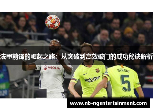 法甲前锋的崛起之路：从突破到高效破门的成功秘诀解析