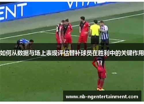 如何从数据与场上表现评估替补球员在胜利中的关键作用