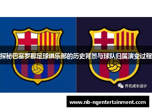 探秘巴塞罗那足球俱乐部的历史背景与球队归属演变过程