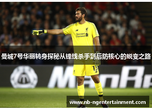 曼城7号华丽转身探秘从锋线杀手到后防核心的蜕变之路