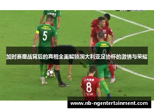 加时赛鏖战背后的真相全面解锁澳大利亚足协杯的激情与荣耀