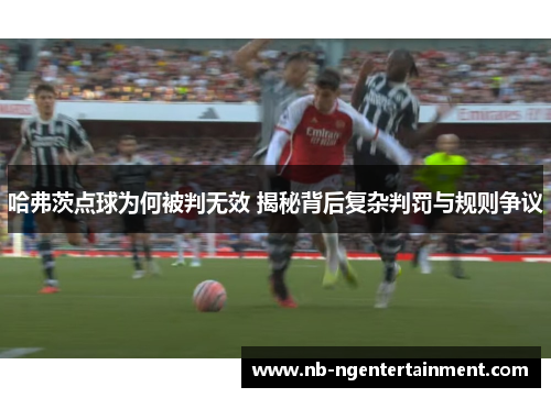 哈弗茨点球为何被判无效 揭秘背后复杂判罚与规则争议