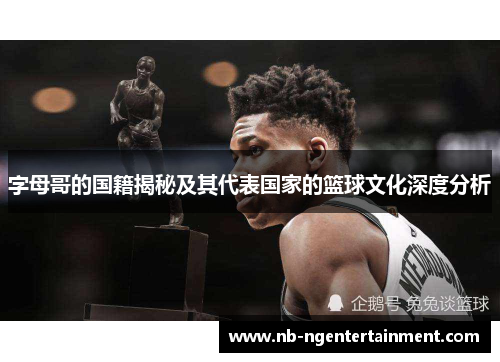 字母哥的国籍揭秘及其代表国家的篮球文化深度分析