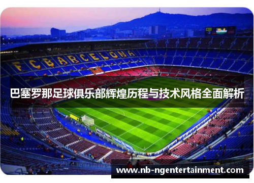 巴塞罗那足球俱乐部辉煌历程与技术风格全面解析