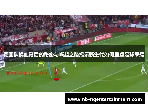 德国队换血背后的秘密与崛起之路揭示新生代如何重塑足球荣耀