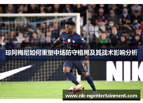 琼阿梅尼如何重塑中场防守格局及其战术影响分析