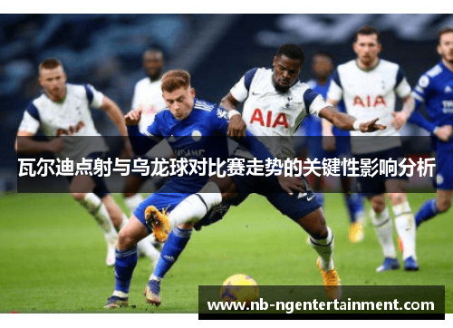 瓦尔迪点射与乌龙球对比赛走势的关键性影响分析