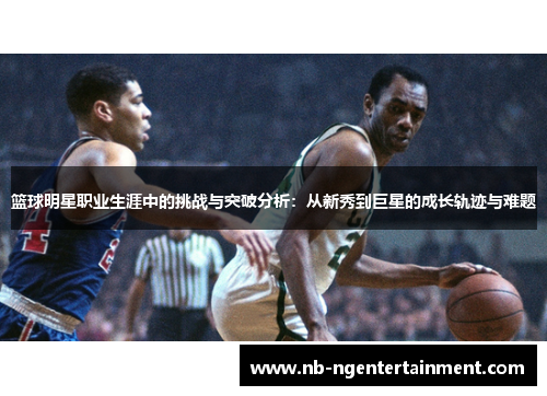 篮球明星职业生涯中的挑战与突破分析：从新秀到巨星的成长轨迹与难题