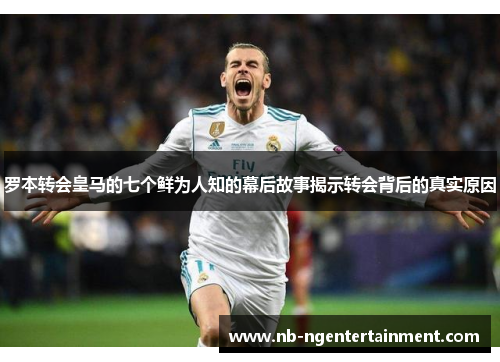 罗本转会皇马的七个鲜为人知的幕后故事揭示转会背后的真实原因 罗本转会皇马的七个鲜为人知的幕后故事揭示转会背后的真实原因
