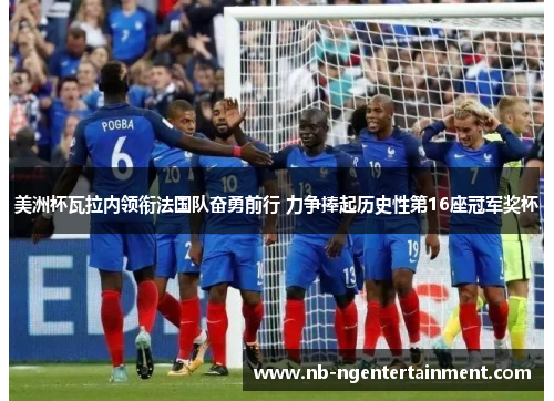 美洲杯瓦拉内领衔法国队奋勇前行 力争捧起历史性第16座冠军奖杯