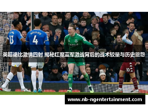 英超德比激情四射 揭秘红魔蓝军激战背后的战术较量与历史恩怨