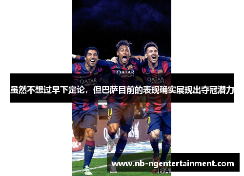 虽然不想过早下定论，但巴萨目前的表现确实展现出夺冠潜力