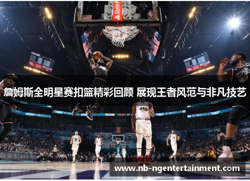 詹姆斯全明星赛扣篮精彩回顾 展现王者风范与非凡技艺 詹姆斯全明星赛扣篮精彩回顾 展现王者风范与非凡技艺