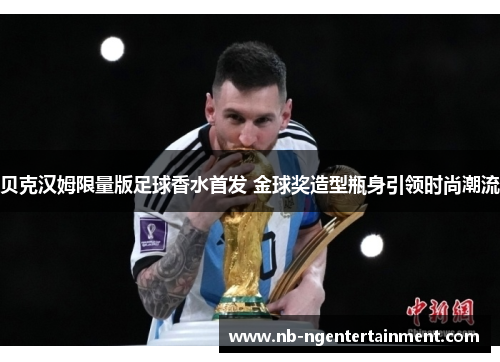 贝克汉姆限量版足球香水首发 金球奖造型瓶身引领时尚潮流 贝克汉姆限量版足球香水首发 金球奖造型瓶身引领时尚潮流