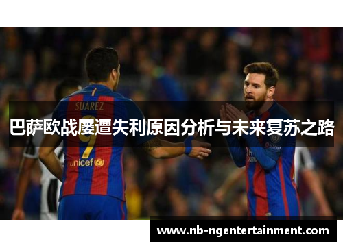 巴萨欧战屡遭失利原因分析与未来复苏之路 巴萨欧战屡遭失利原因分析与未来复苏之路