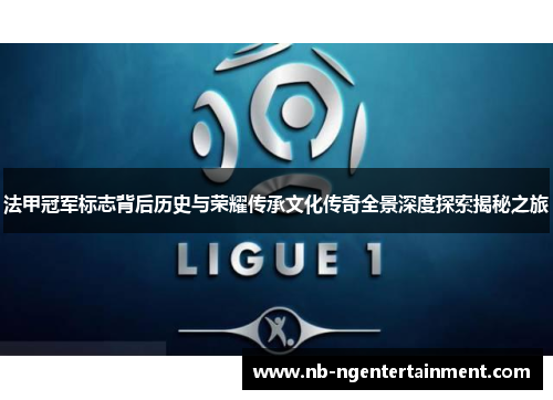 法甲冠军标志背后历史与荣耀传承文化传奇全景深度探索揭秘之旅 法甲冠军标志背后历史与荣耀传承文化传奇全景深度探索揭秘之旅