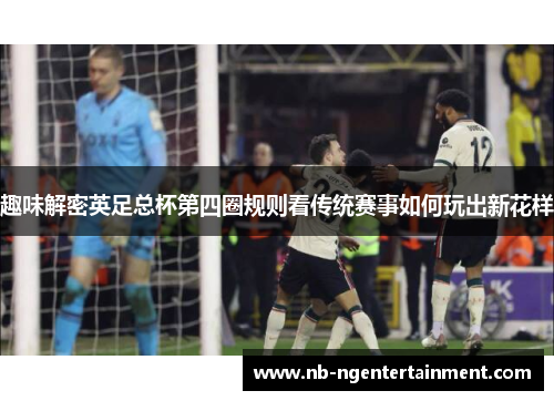 趣味解密英足总杯第四圈规则看传统赛事如何玩出新花样 趣味解密英足总杯第四圈规则看传统赛事如何玩出新花样