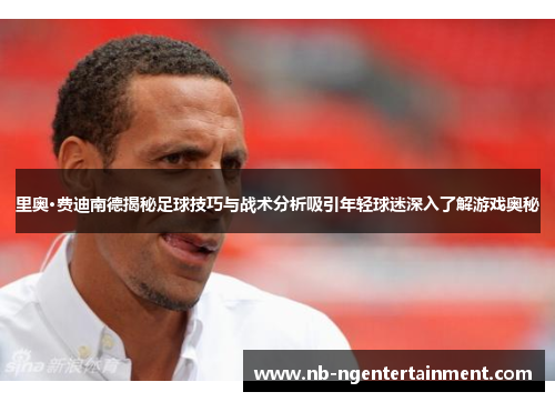 里奥·费迪南德揭秘足球技巧与战术分析吸引年轻球迷深入了解游戏奥秘 里奥·费迪南德揭秘足球技巧与战术分析吸引年轻球迷深入了解游戏奥秘
