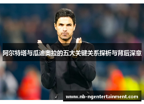 阿尔特塔与瓜迪奥拉的五大关键关系探析与背后深意 阿尔特塔与瓜迪奥拉的五大关键关系探析与背后深意