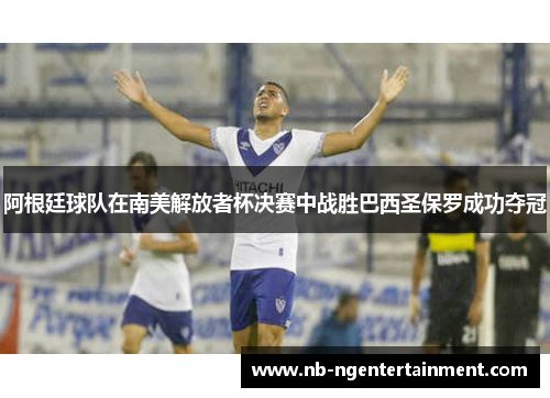 阿根廷球队在南美解放者杯决赛中战胜巴西圣保罗成功夺冠 阿根廷球队在南美解放者杯决赛中战胜巴西圣保罗成功夺冠