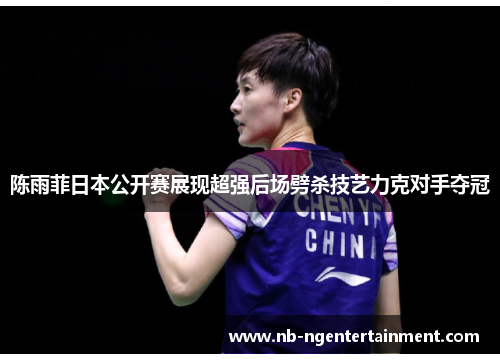 陈雨菲日本公开赛展现超强后场劈杀技艺力克对手夺冠 陈雨菲日本公开赛展现超强后场劈杀技艺力克对手夺冠