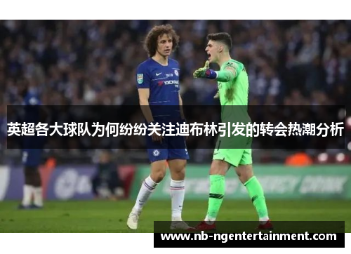 英超各大球队为何纷纷关注迪布林引发的转会热潮分析
