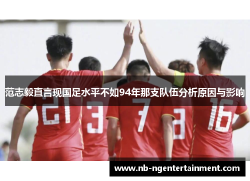范志毅直言现国足水平不如94年那支队伍分析原因与影响