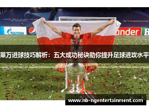 莱万进球技巧解析:五大成功秘诀助你提升足球进攻水平 莱万进球技巧解析:五大成功秘诀助你提升足球进攻水平