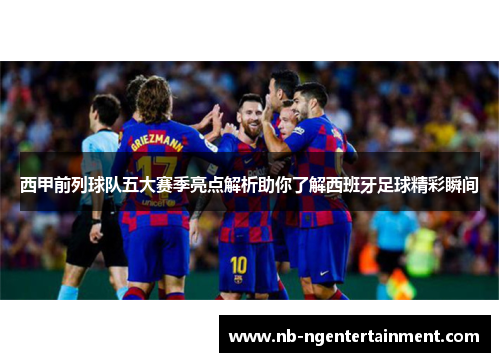 西甲前列球队五大赛季亮点解析助你了解西班牙足球精彩瞬间
