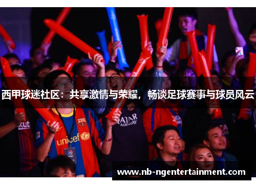 西甲球迷社区：共享激情与荣耀，畅谈足球赛事与球员风云