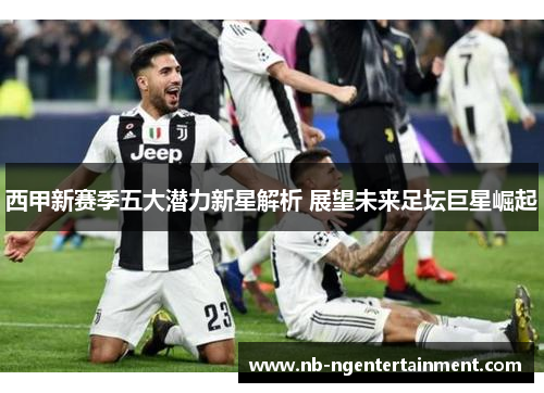 西甲新赛季五大潜力新星解析 展望未来足坛巨星崛起