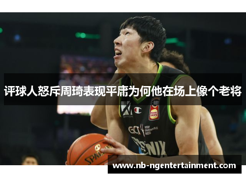 评球人怒斥周琦表现平庸为何他在场上像个老将