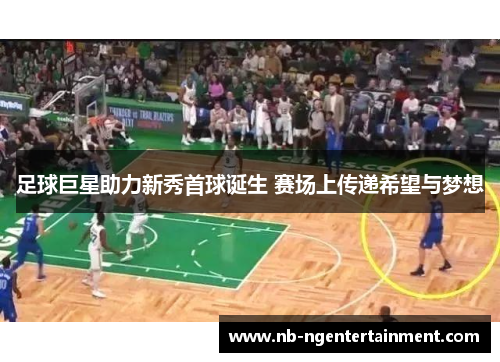 足球巨星助力新秀首球诞生 赛场上传递希望与梦想