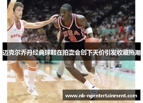 迈克尔乔丹经典球鞋在拍卖会创下天价引发收藏热潮